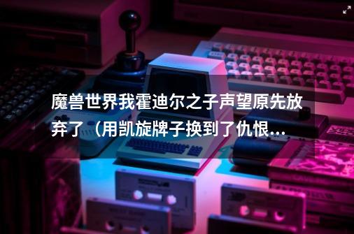 魔兽世界我霍迪尔之子声望原先放弃了(用凯旋牌子换到了仇恨!…),-第1张-游戏信息-龙启网