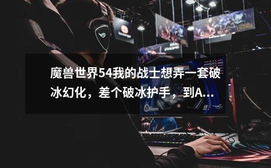 魔兽世界5.4我的战士想弄一套破冰幻化,差个破冰护手,到AH好贵啊,有没有其他方法便宜点或者有没有-第1张-游戏信息-龙启网