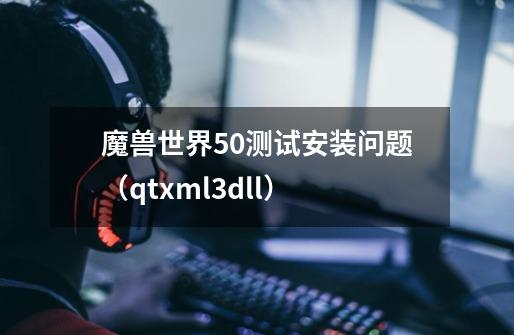 魔兽世界5.0测试安装问题（qtxml3.dll）-第1张-游戏信息-龙启网