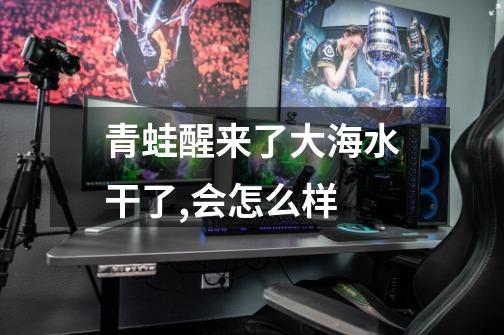 青蛙醒来了大海水干了,会怎么样-第1张-游戏信息-龙启网