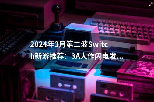 2024年3月第二波Switch新游推荐:3A大作闪电发售,索尼游戏登陆-第1张-游戏信息-龙启网