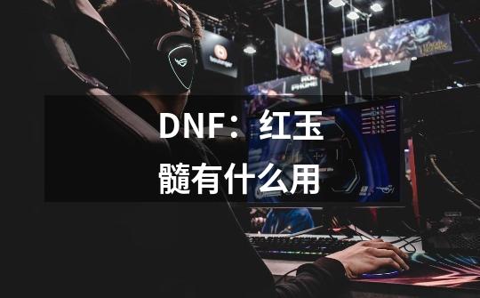 DNF:红玉髓有什么用-第1张-游戏信息-龙启网