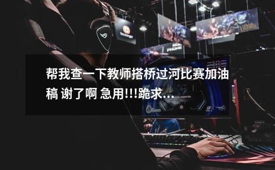帮我查一下教师搭桥过河比赛加油稿 谢了啊 急用!!!跪求。。。-第1张-游戏信息-龙启网