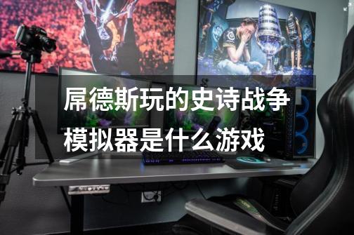 屌德斯玩的史诗战争模拟器是什么游戏-第1张-游戏信息-龙启网
