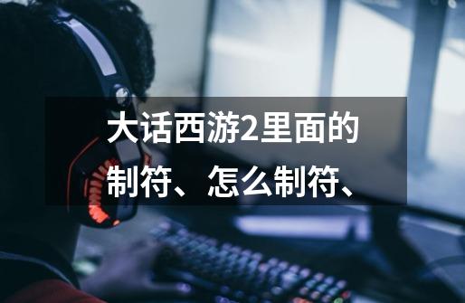 大话西游2里面的制符、怎么制符、-第1张-游戏信息-龙启网