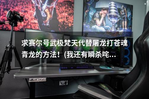求赛尔号武极梵天代替屠龙打苍魂青龙的方法!(我还有瞬杀咤克斯,瞬杀重生之翼等)-第1张-游戏信息-龙启网
