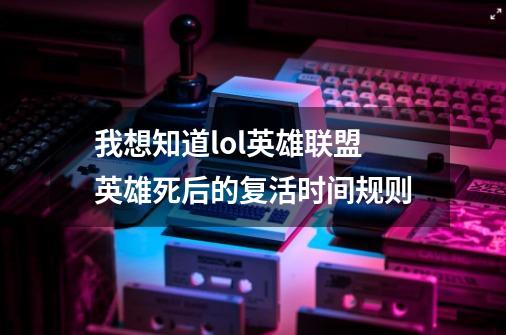 我想知道lol英雄联盟英雄死后的复活时间规则-第1张-游戏信息-龙启网