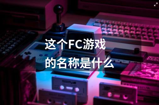 这个FC游戏的名称是什么-第1张-游戏信息-龙启网