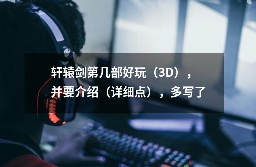 轩辕剑第几部好玩(3D),并要介绍(详细点),多写了-第1张-游戏信息-龙启网