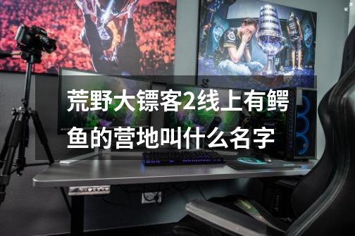 荒野大镖客2线上有鳄鱼的营地叫什么名字-第1张-游戏信息-龙启网