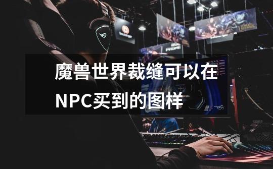 魔兽世界裁缝可以在NPC买到的图样-第1张-游戏信息-龙启网