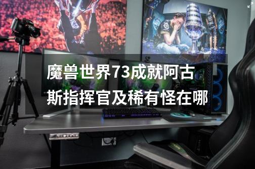 魔兽世界7.3成就阿古斯指挥官及稀有怪在哪-第1张-游戏信息-龙启网