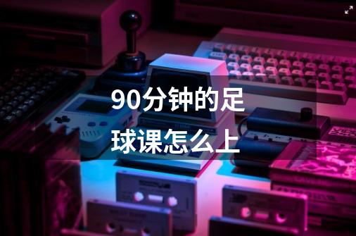 90分钟的足球课怎么上-第1张-游戏信息-龙启网