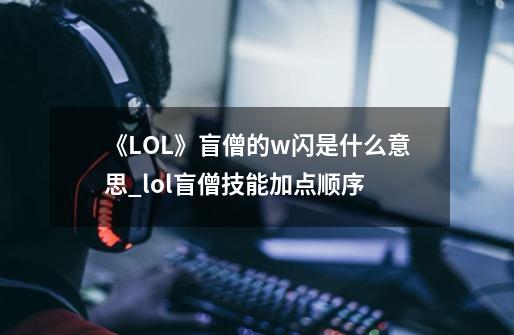 《LOL》盲僧的w闪是什么意思?_lol盲僧技能加点顺序-第1张-游戏信息-龙启网