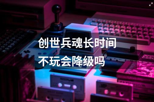 创世兵魂长时间不玩会降级吗-第1张-游戏信息-龙启网