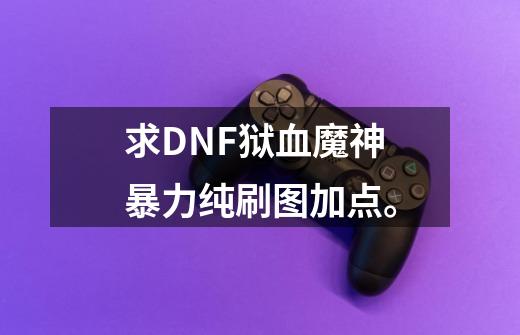 求DNF狱血魔神暴力纯刷图加点。-第1张-游戏信息-龙启网