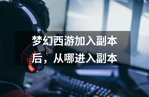 梦幻西游加入副本后，从哪进入副本-第1张-游戏信息-龙启网