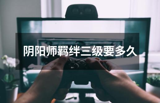 阴阳师羁绊三级要多久-第1张-游戏信息-龙启网
