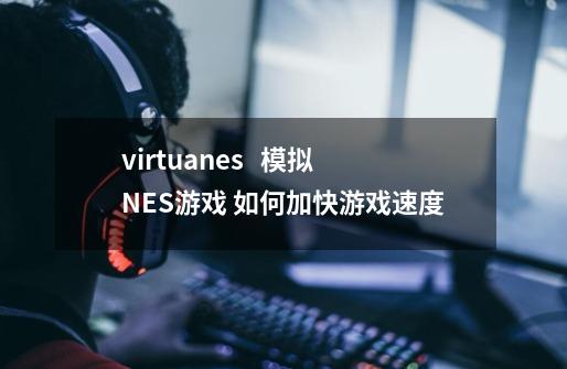 virtuanes   模拟NES游戏 如何加快游戏速度-第1张-游戏信息-龙启网