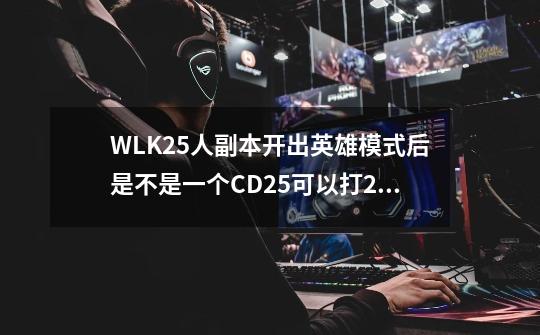 WLK25人副本开出英雄模式后是不是一个CD25可以打2次,一次普通的,一次英雄的-第1张-游戏信息-龙启网