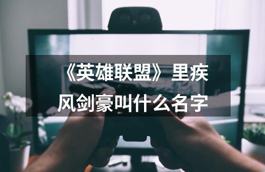 《英雄联盟》里疾风剑豪叫什么名字-第1张-游戏信息-龙启网