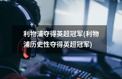 利物浦夺得英超冠军(利物浦历史性夺得英超冠军)-第1张-游戏信息-龙启网