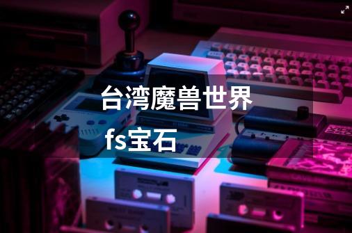 台湾魔兽世界 fs宝石-第1张-游戏信息-龙启网