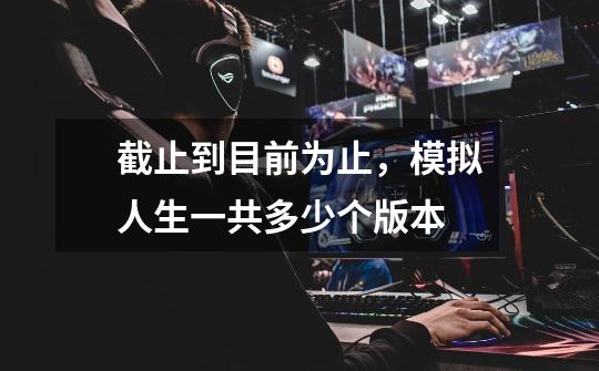 截止到目前为止,模拟人生一共多少个版本-第1张-游戏信息-龙启网