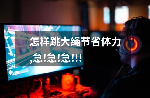 怎样跳大绳节省体力,急!急!急!!!-第1张-游戏信息-龙启网