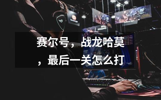 赛尔号,战龙哈莫,最后一关怎么打-第1张-游戏信息-龙启网