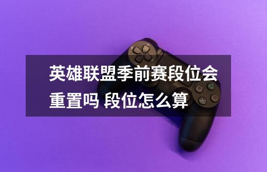 英雄联盟季前赛段位会重置吗 段位怎么算-第1张-游戏信息-龙启网