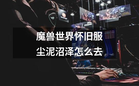 魔兽世界怀旧服尘泥沼泽怎么去-第1张-游戏信息-龙启网