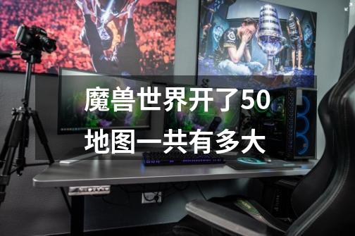 魔兽世界开了5.0地图一共有多大-第1张-游戏信息-龙启网