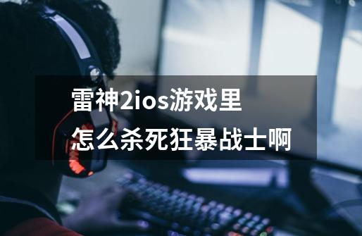 雷神2ios游戏里怎么杀死狂暴战士啊-第1张-游戏信息-龙启网