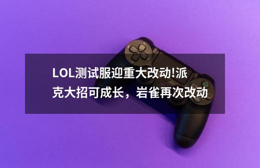 LOL测试服迎重大改动!派克大招可成长,岩雀再次改动-第1张-游戏信息-龙启网
