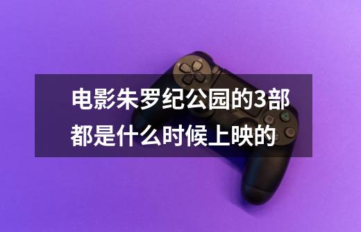 电影朱罗纪公园的3部都是什么时候上映的-第1张-游戏信息-龙启网