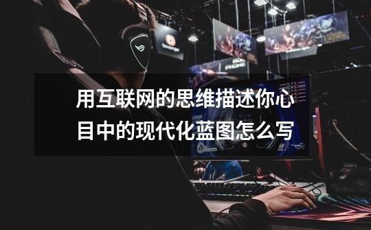 用互联网的思维描述你心目中的现代化蓝图怎么写-第1张-游戏信息-龙启网