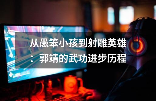 从愚笨小孩到射雕英雄:郭靖的武功进步历程-第1张-游戏信息-龙启网