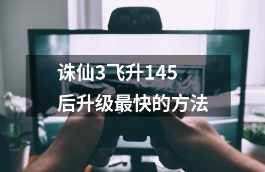 诛仙3飞升145后升级最快的方法-第1张-游戏信息-龙启网