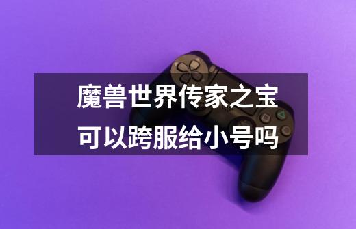 魔兽世界传家之宝可以跨服给小号吗-第1张-游戏信息-龙启网