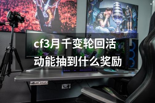 cf3月千变轮回活动能抽到什么奖励-第1张-游戏信息-龙启网
