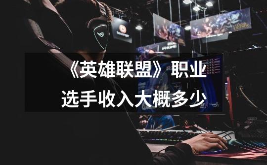 《英雄联盟》职业选手收入大概多少-第1张-游戏信息-龙启网