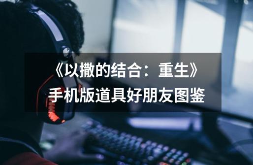 《以撒的结合:重生》手机版道具好朋友图鉴-第1张-游戏信息-龙启网