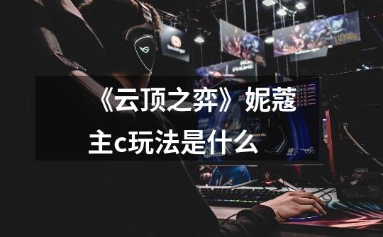 《云顶之弈》妮蔻主c玩法是什么-第1张-游戏信息-龙启网