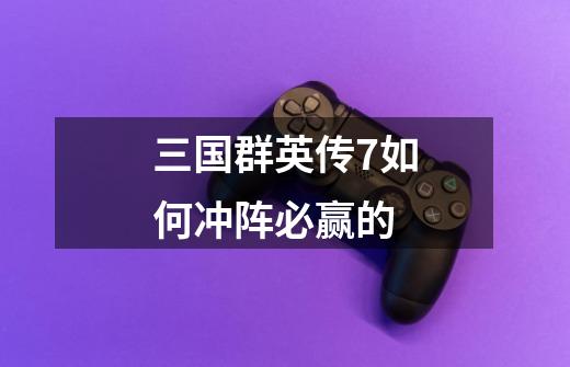 三国群英传7如何冲阵必赢的-第1张-游戏信息-龙启网
