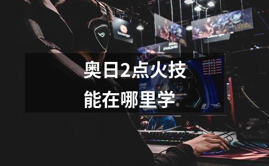 奥日2点火技能在哪里学-第1张-游戏信息-龙启网