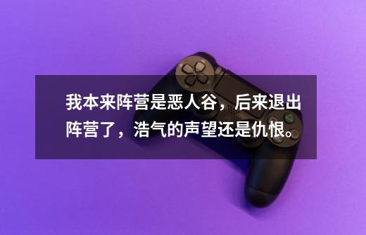 我本来阵营是恶人谷,后来退出阵营了,浩气的声望还是仇恨。-第1张-游戏信息-龙启网