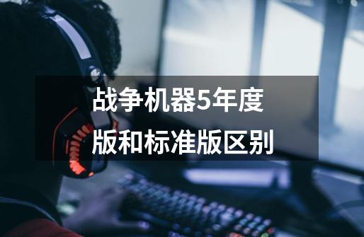 战争机器5年度版和标准版区别-第1张-游戏信息-龙启网