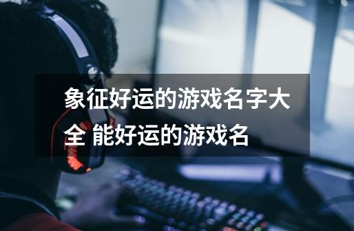 象征好运的游戏名字大全 能好运的游戏名-第1张-游戏信息-龙启网