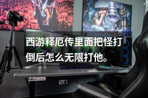 西游释厄传里面把怪打倒后怎么无限打他。-第1张-游戏信息-龙启网